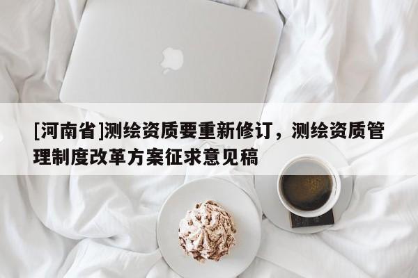 [河南省]測繪資質(zhì)要重新修訂，測繪資質(zhì)管理制度改革方案征求意見稿
