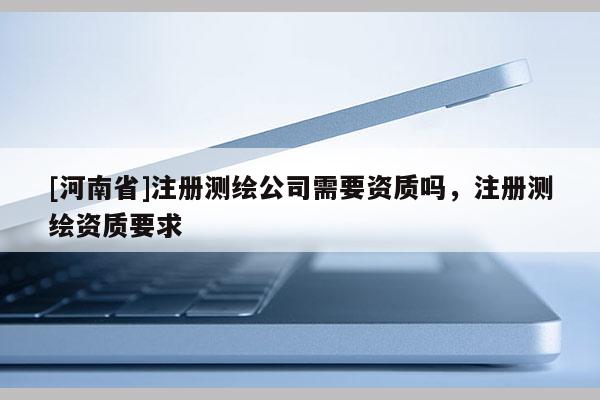 [河南省]注冊測繪公司需要資質嗎，注冊測繪資質要求