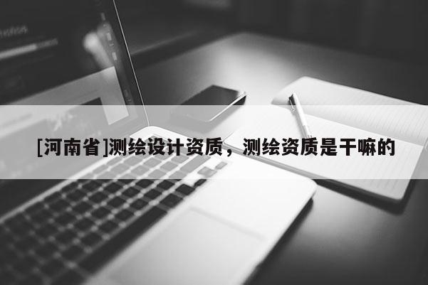 [河南省]測繪設計資質，測繪資質是干嘛的