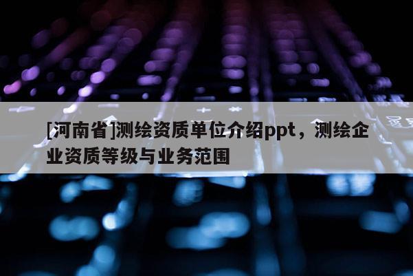 [河南省]測繪資質單位介紹ppt，測繪企業資質等級與業務范圍