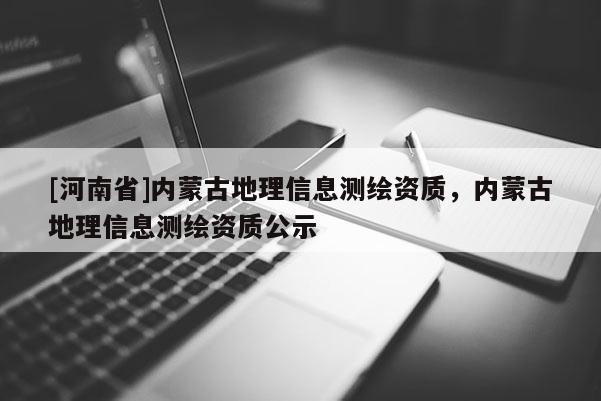 [河南省]內(nèi)蒙古地理信息測繪資質(zhì)，內(nèi)蒙古地理信息測繪資質(zhì)公示