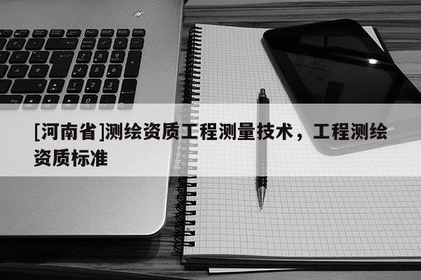 [河南省]測繪資質(zhì)工程測量技術(shù)，工程測繪資質(zhì)標(biāo)準(zhǔn)