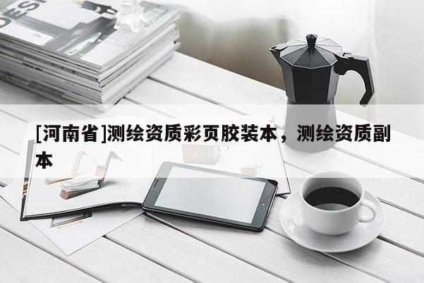 [河南省]測繪資質(zhì)彩頁膠裝本，測繪資質(zhì)副本