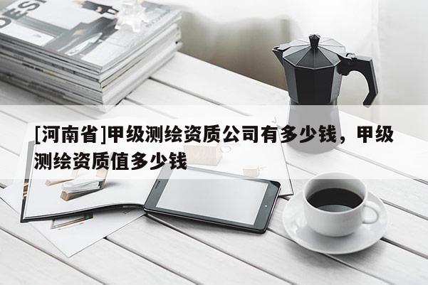 [河南省]甲級測繪資質公司有多少錢，甲級測繪資質值多少錢