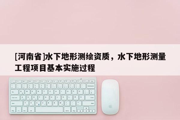 [河南省]水下地形測繪資質，水下地形測量工程項目基本實施過程