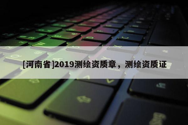 [河南省]2019測繪資質章，測繪資質證