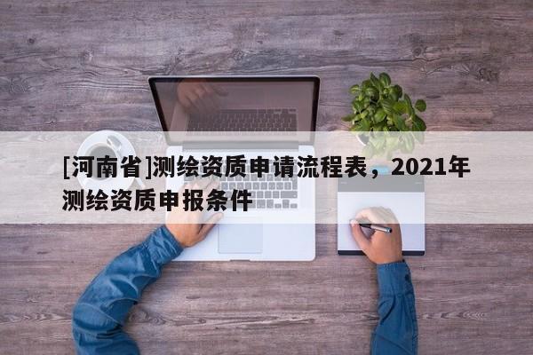[河南省]測繪資質申請流程表，2021年測繪資質申報條件