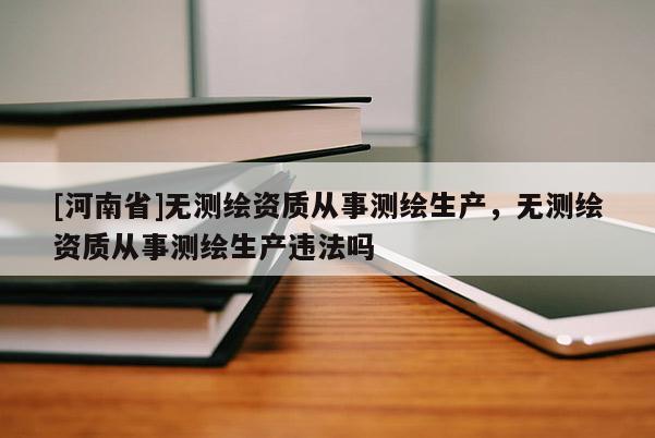 [河南省]無測繪資質從事測繪生產，無測繪資質從事測繪生產違法嗎