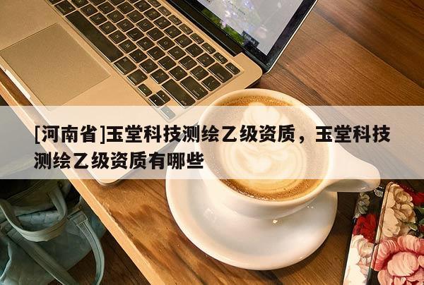 [河南省]玉堂科技測繪乙級資質，玉堂科技測繪乙級資質有哪些
