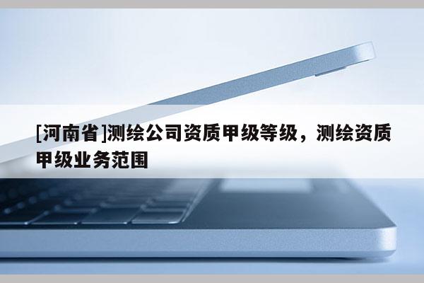[河南省]測繪公司資質甲級等級，測繪資質甲級業務范圍