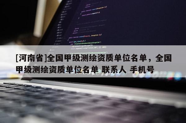 [河南省]全國甲級測繪資質單位名單，全國甲級測繪資質單位名單 聯系人 手機號