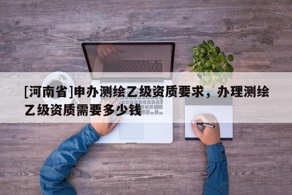 [河南省]申辦測繪乙級資質要求，辦理測繪乙級資質需要多少錢