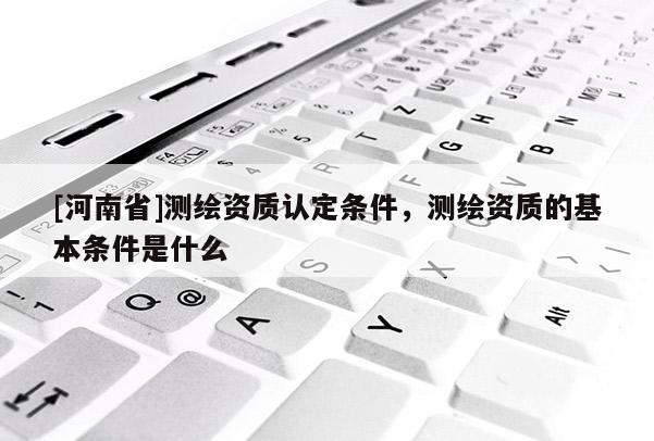 [河南省]測繪資質認定條件，測繪資質的基本條件是什么