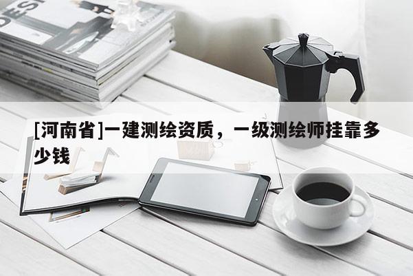 [河南省]一建測繪資質，一級測繪師掛靠多少錢
