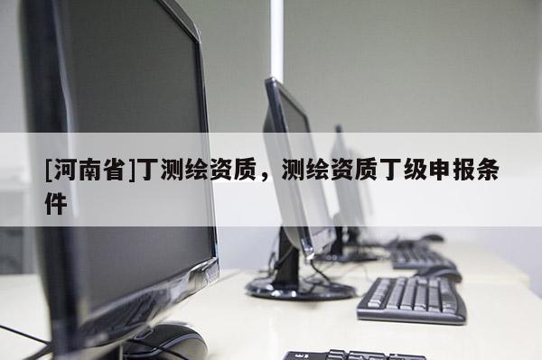 [河南省]丁測繪資質，測繪資質丁級申報條件