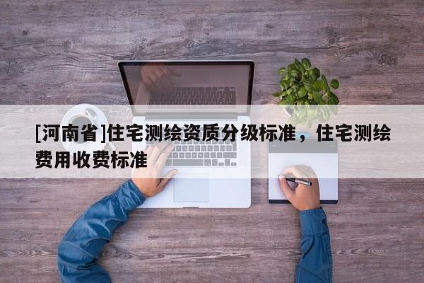 [河南省]住宅測繪資質(zhì)分級標(biāo)準(zhǔn)，住宅測繪費用收費標(biāo)準(zhǔn)