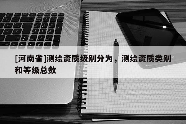 [河南省]測繪資質(zhì)級別分為，測繪資質(zhì)類別和等級總數(shù)
