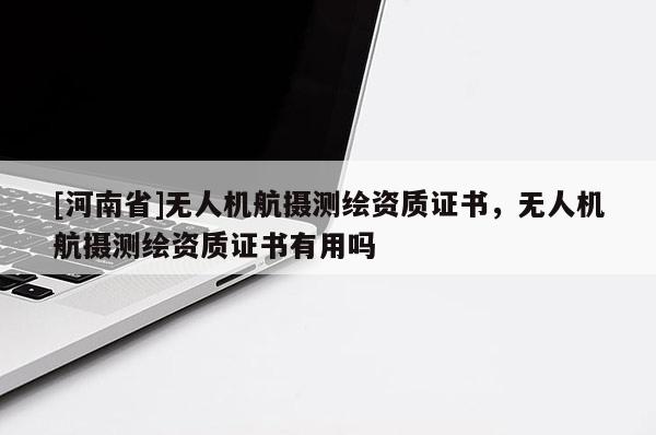 [河南省]無人機航攝測繪資質證書，無人機航攝測繪資質證書有用嗎