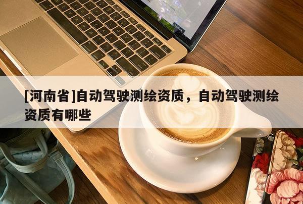 [河南省]自動駕駛測繪資質，自動駕駛測繪資質有哪些