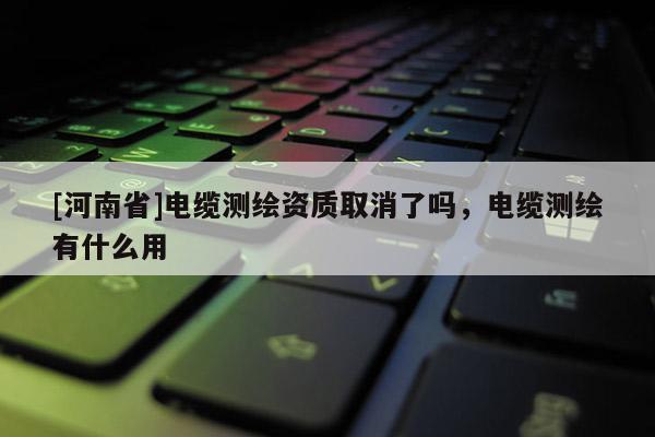 [河南省]電纜測繪資質(zhì)取消了嗎，電纜測繪有什么用
