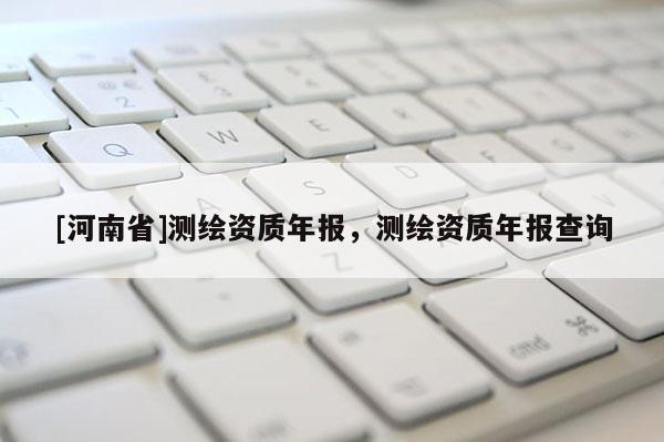 [河南省]測繪資質年報，測繪資質年報查詢