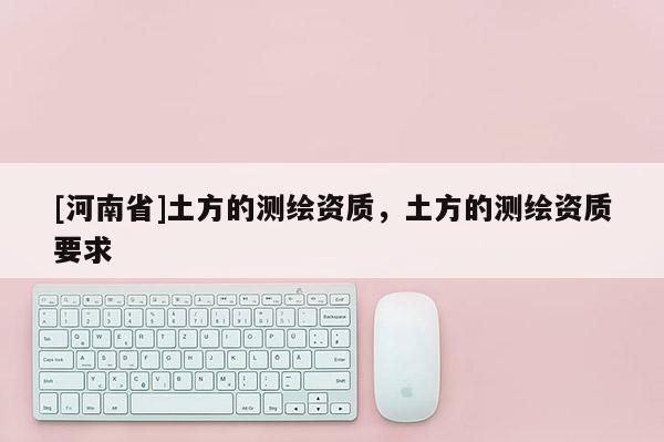 [河南省]土方的測繪資質，土方的測繪資質要求