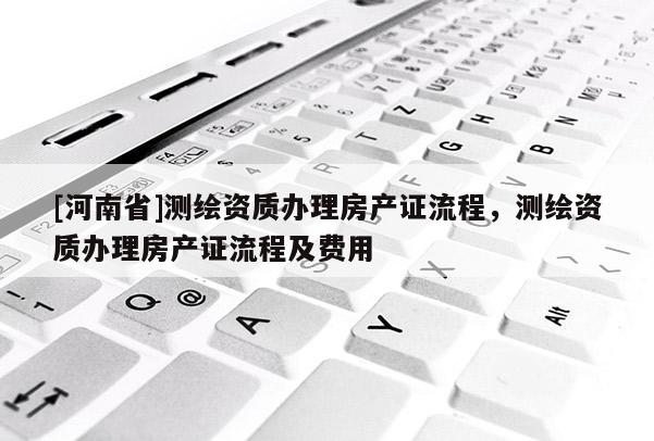 [河南省]測繪資質辦理房產證流程，測繪資質辦理房產證流程及費用