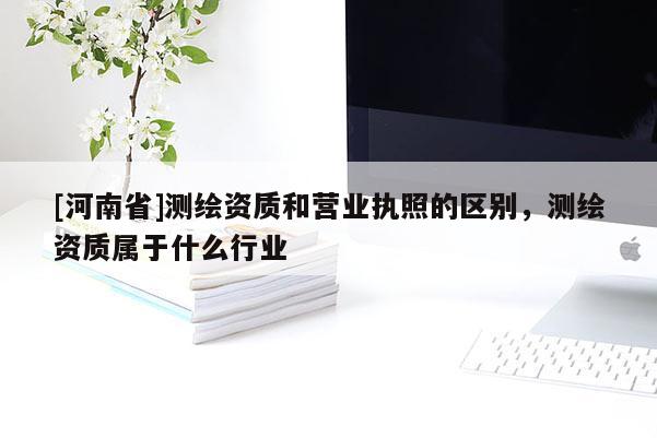 [河南省]測繪資質和營業執照的區別，測繪資質屬于什么行業