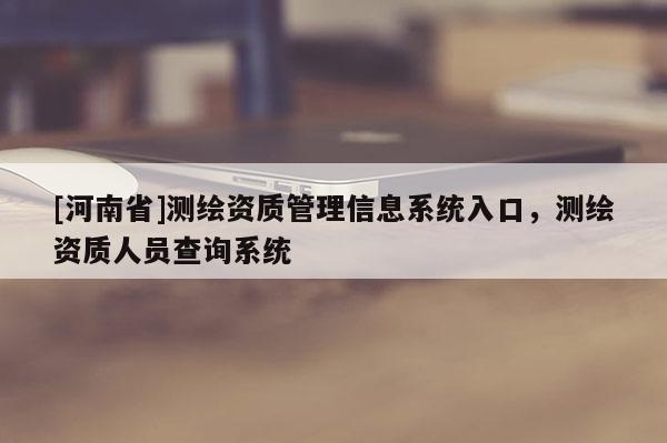 [河南省]測繪資質管理信息系統入口，測繪資質人員查詢系統