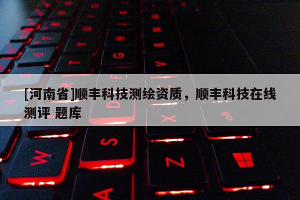 [河南省]順豐科技測繪資質，順豐科技在線測評 題庫