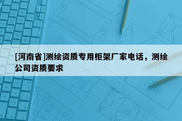 [河南省]測(cè)繪資質(zhì)專用柜架廠家電話，測(cè)繪公司資質(zhì)要求