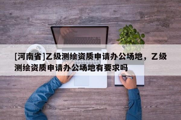 [河南省]乙級(jí)測(cè)繪資質(zhì)申請(qǐng)辦公場(chǎng)地，乙級(jí)測(cè)繪資質(zhì)申請(qǐng)辦公場(chǎng)地有要求嗎