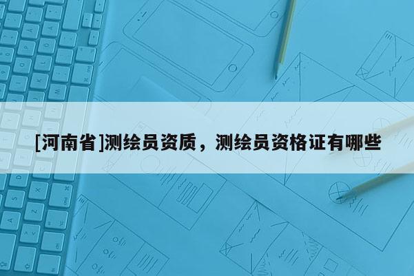 [河南省]測繪員資質，測繪員資格證有哪些