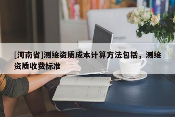 [河南省]測繪資質成本計算 *** 包括，測繪資質收費標準