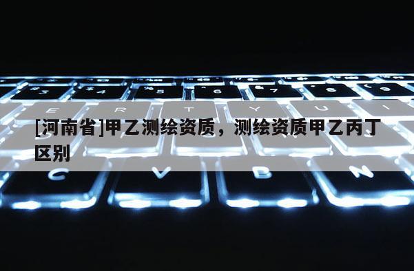 [河南省]甲乙測繪資質，測繪資質甲乙丙丁區別