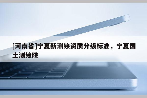 [河南省]寧夏新測繪資質分級標準，寧夏國土測繪院