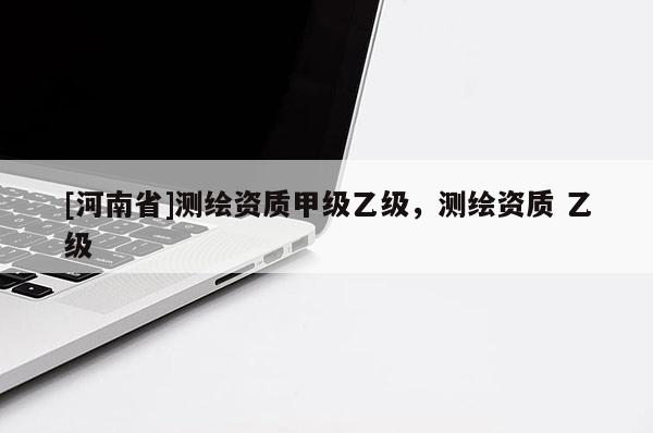 [河南省]測繪資質(zhì)甲級乙級，測繪資質(zhì) 乙級