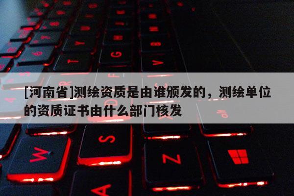 [河南省]測(cè)繪資質(zhì)是由誰(shuí)頒發(fā)的，測(cè)繪單位的資質(zhì)證書由什么部門核發(fā)