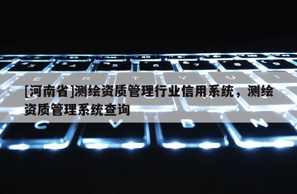 [河南省]測(cè)繪資質(zhì)管理行業(yè)信用系統(tǒng)，測(cè)繪資質(zhì)管理系統(tǒng)查詢