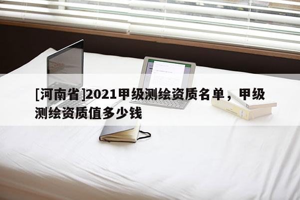 [河南省]2021甲級測繪資質名單，甲級測繪資質值多少錢