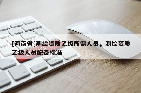 [河南省]測繪資質乙級所需人員，測繪資質乙級人員配備標準
