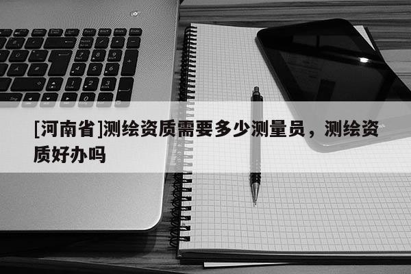 [河南省]測繪資質需要多少測量員，測繪資質好辦嗎