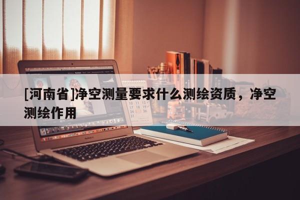 [河南省]凈空測量要求什么測繪資質，凈空測繪作用