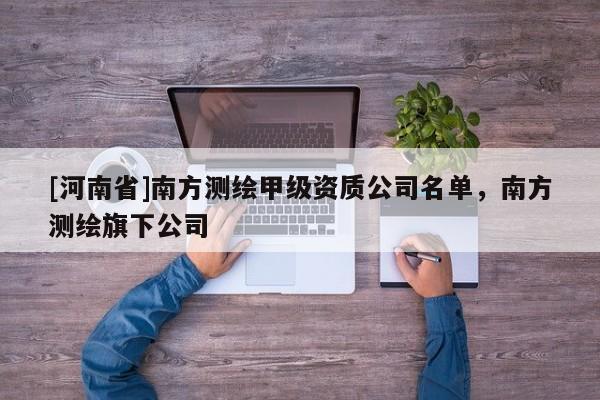 [河南省]南方測(cè)繪甲級(jí)資質(zhì)公司名單，南方測(cè)繪旗下公司