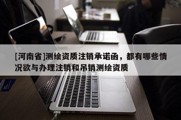 [河南省]測繪資質注銷承諾函，都有哪些情況欲與辦理注銷和吊銷測繪資質