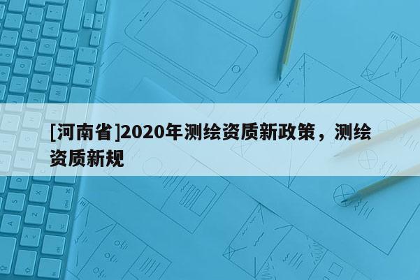 [河南省]2020年測繪資質新政策，測繪資質新規