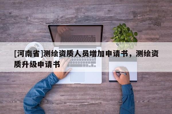 [河南省]測繪資質人員增加申請書，測繪資質升級申請書