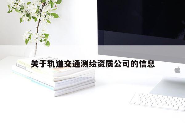 關于軌道交通測繪資質公司的信息