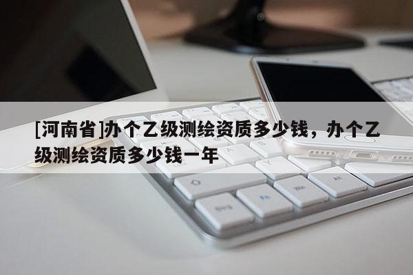 [河南省]辦個乙級測繪資質多少錢，辦個乙級測繪資質多少錢一年