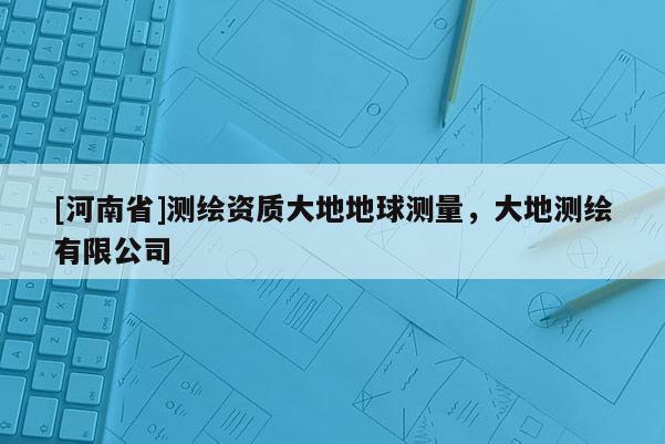 [河南省]測繪資質大地地球測量，大地測繪有限公司